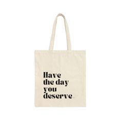 This 100% cotton bag comes in one size - 15" x 16"- perfect for everyday wear. Introducing our stylish and functional tote bag that will inspire you to have the day you deserve! Made from high-quality materials, this tote bag is perfect for carrying all your essentials while on the go. The bag features a bold and empowering message that reads "have the day you deserve" in a beautiful font, reminding you to take charge of your day and make the most of it. The spacious interior of the bag is perfe Trendy Cotton Shoulder Bag For Daily Use, Eco-friendly Tote Shoulder Bag For Everyday, Everyday Eco-friendly Tote Shoulder Bag, Trendy Canvas Gift Bag For Daily Use, Eco-friendly Daily Tote Shoulder Bag, Rectangular Cotton Shoulder Bag For Everyday Use, Everyday Cotton Rectangular Shoulder Bag, Everyday Rectangular Cotton Shoulder Bag, Everyday Rectangular Canvas Bag With Letter Print