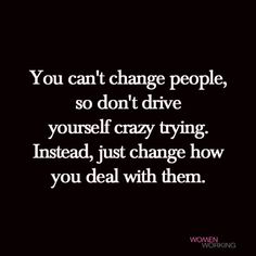 the words you can't change people, so don't drive yourself crazy trying instead