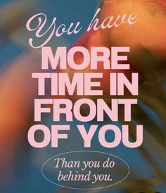 a poster with the words you have more time in front of you than you do behind you