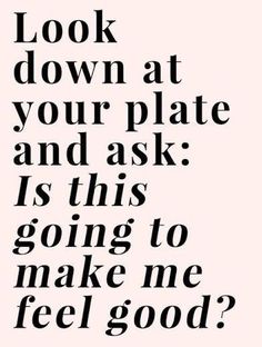 a black and white quote with the words look down at your plate and ask is this going to make me feel good?