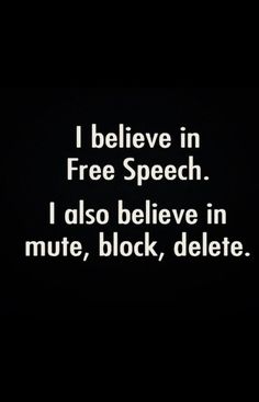 i believe in free speech i also believe in mute, block, delete