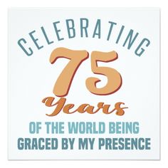 celebrating 75 years of the world being graced by my presence