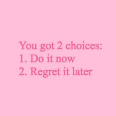 a pink background with the words you got 2 choices 1 do it now 2 reget it later