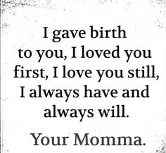 a black and white quote with the words i gave birth to you, i loved you first