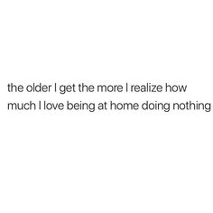 the older i get the more i realizing how much i love being at home doing nothing