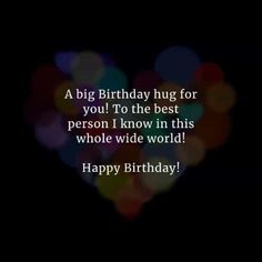 a big birthday hug for you to the best person i know in this whole wide world happy birthday