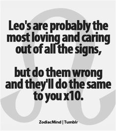 the quote leo's are probably the most loving and caring out of all the signs, but do them wrong and they'll do the same to you x10