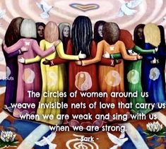 the circles of women around us were invisible nets of love that carry us when we are weak and sing with us when we are strong