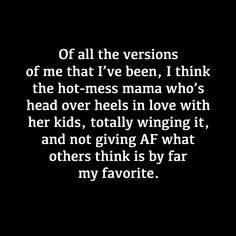 a black and white photo with the words off all the versions of me that i've been, think the hot - mess mama who's head over heels in love with her, totally wing