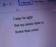 a computer screen with the words i may be ugly but my music taste is better than yours