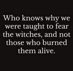 a quote that says who knows why we were taught to fear the witches, and not those