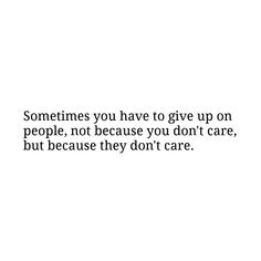 someones you have to give up on people, not because you don't care, but because they don't care