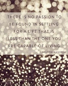 there is no passion to be found in setting for a life that is less than the one you are capable of living