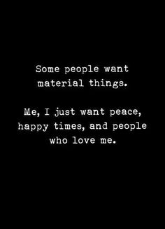 some people want material things me, i just want peace, happy times and people who love me