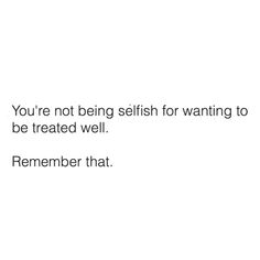 a white background with the words you're not being selfish for wanting to be treated well