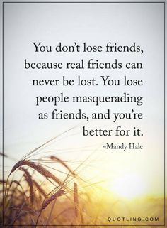 Friendship Quotes you don't lose friends, because real friends can never be lost. You lose people masquerading as friends, and you're better for it. Lost Friendship Quotes, Quotes About Real Friends, Lost Friendship, True Friends Quotes, Lost Quotes, True Friendship Quotes, Quotes Friendship, A Course In Miracles, Real Friendship