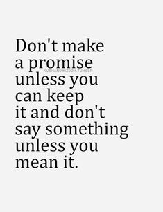 the words don't make a promise unless you can keep it and don't say something unless you mean it