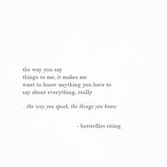 the words are written in black and white on a piece of paper that says, the way you say things to me, it makes me want to know anything you have to say about everything really