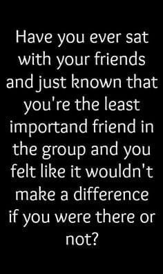 a quote that reads have you ever sat with your friends and just known that you're the least important friend in the group