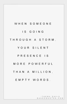 a quote that reads when someone is going through a storm, your silent presence is more powerful than a million empty words