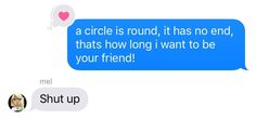 two text messages with one saying that the other says,'a circle is round, it has no end, thats how long i want to be your friend