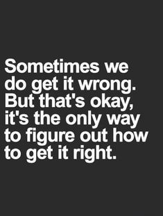 someones we do get it wrong but that's okay, it's the only way to figure out how to get it right