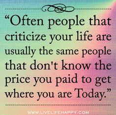 a quote that says,'often people whocricize your life are usually the same people that don't know the price you paid to get where you are today