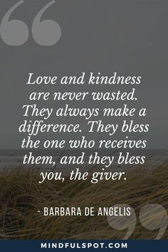 the quote love and kindness are never wasted they always make a different one who receives them, and they