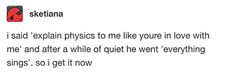 the text reads, i said explain physics to me like you're in love with me and after a while quiet he went