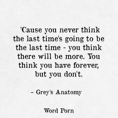 grey's anatomy quote about the last time going to be there will be more you think you have forever, but you don't