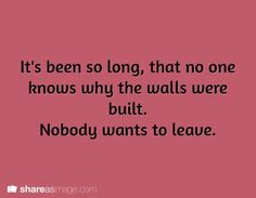 a quote that reads it's been so long, that no one knows why the walls were built nobody wants to leave