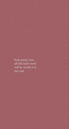 a pink background with the words keep going, love and work will be worth it in the end