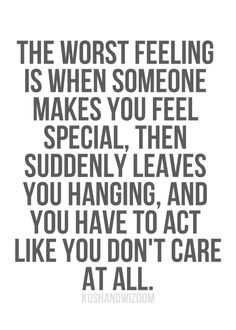 the worst feeling is when someone makes you feel special then suddenly leaves you hanging, and you have to act like you don't care at all