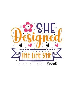 she designed the life she loved quote with flowers and hearts on white background for t - shirt print