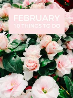 pink flowers with green leaves and the words, february 10 things to do on it