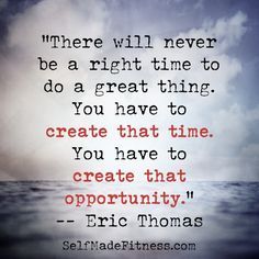 a quote from eric thomas that says, there will never be a right time to do a great thing you have to create that to create that opportunity