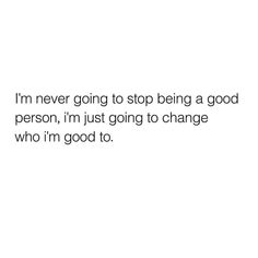 the words i'm never going to stop being a good person, i'm just going to change who i'm good to