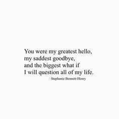 the quote you were my greatest hello, my saddest goodbye and the biggest what if i will question all of my life