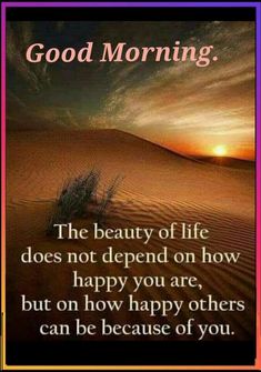 a quote that says good morning the beauty of life does not defend on how happy you are, but on how happy others can be because of you