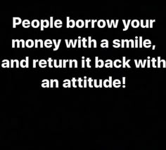 the words people borrow your money with a smile, and return it back with an attitude