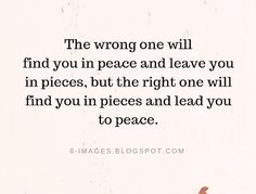 the wrong one will find you in peace and leave you in pieces, but the right one will find you in pieces and lead you to peace