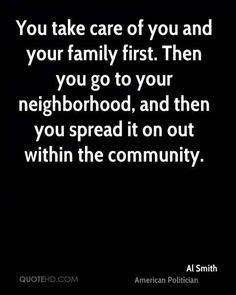 the quote you take care of you and your family first then you go to your neighborhood, and then you spread it on out within the community