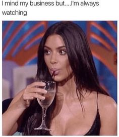 a woman holding a wine glass in front of her face with the caption that reads, i'm mind my business but i'm always watching