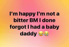 two emoticions with the words i'm happy i'm not a bitter bm i done forgot i had a baby daddy