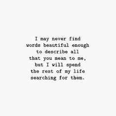 a black and white photo with the words i may never find words beautiful enough to describe all that you mean to me, but i will spend the rest of my life searching for them