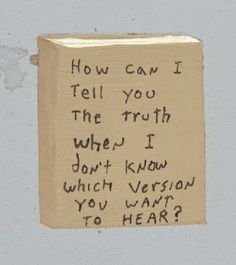 a piece of paper with writing on it that says, how can i tell you the truth when i don't know which version you want to hear?