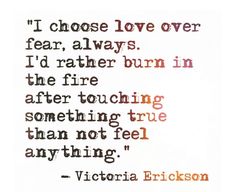 a quote from victoria ericson about love over fear, always i'd rather burn in the fire