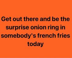 an orange background with the words get out there and be the surprise onion ring in somebody's french fries today