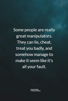 some people are really great manipuators they can lie, and treat you badly, and somehow manage to make it seem like it's all your fault