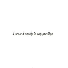 the words i want ready to say goodbye are written in black ink on a white background